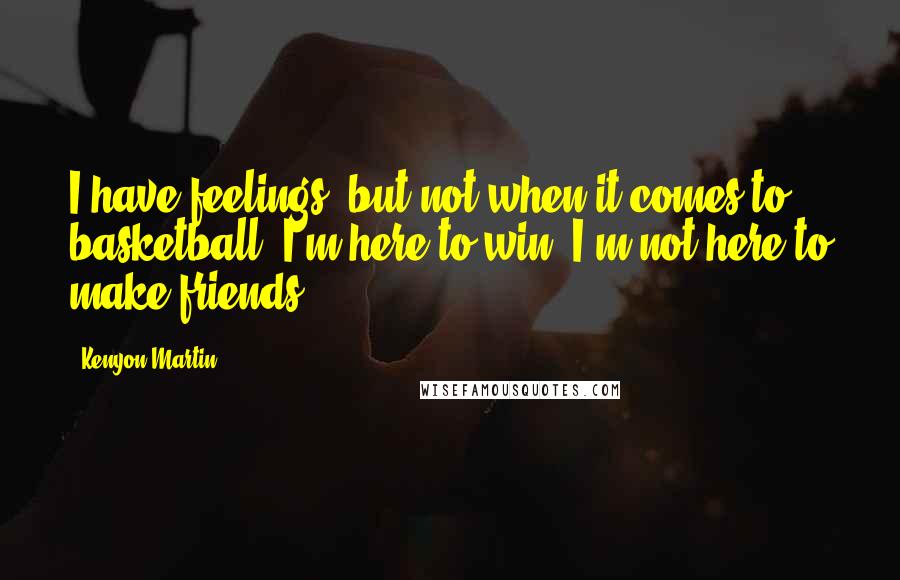 Kenyon Martin Quotes: I have feelings, but not when it comes to basketball. I'm here to win. I'm not here to make friends.