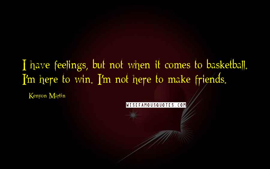 Kenyon Martin Quotes: I have feelings, but not when it comes to basketball. I'm here to win. I'm not here to make friends.