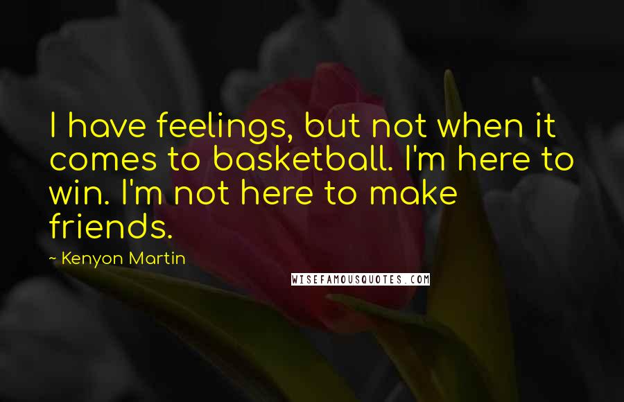 Kenyon Martin Quotes: I have feelings, but not when it comes to basketball. I'm here to win. I'm not here to make friends.