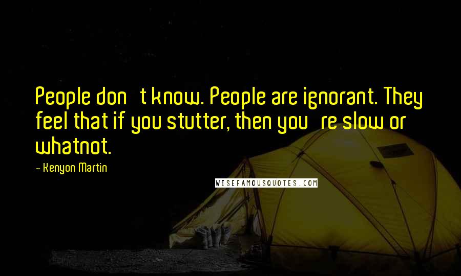 Kenyon Martin Quotes: People don't know. People are ignorant. They feel that if you stutter, then you're slow or whatnot.