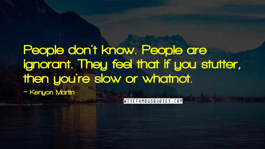 Kenyon Martin Quotes: People don't know. People are ignorant. They feel that if you stutter, then you're slow or whatnot.