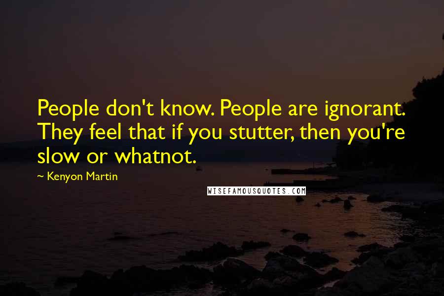 Kenyon Martin Quotes: People don't know. People are ignorant. They feel that if you stutter, then you're slow or whatnot.