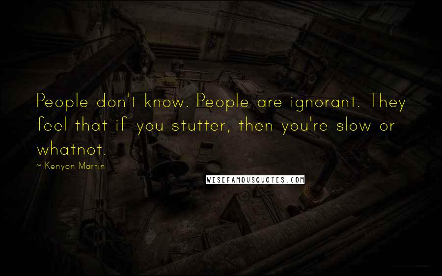 Kenyon Martin Quotes: People don't know. People are ignorant. They feel that if you stutter, then you're slow or whatnot.