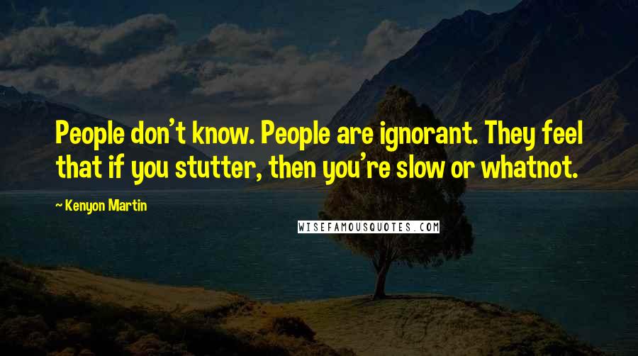 Kenyon Martin Quotes: People don't know. People are ignorant. They feel that if you stutter, then you're slow or whatnot.