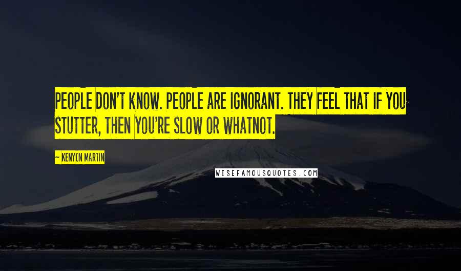 Kenyon Martin Quotes: People don't know. People are ignorant. They feel that if you stutter, then you're slow or whatnot.