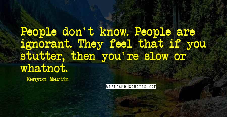 Kenyon Martin Quotes: People don't know. People are ignorant. They feel that if you stutter, then you're slow or whatnot.