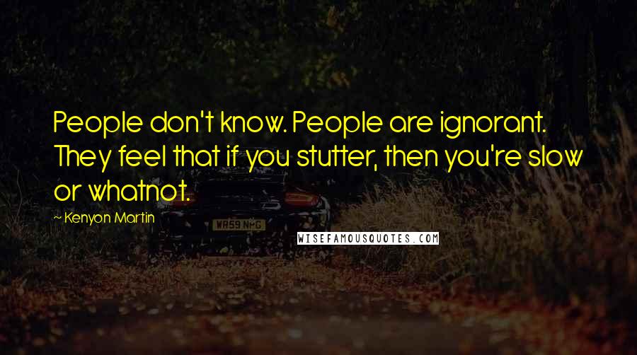 Kenyon Martin Quotes: People don't know. People are ignorant. They feel that if you stutter, then you're slow or whatnot.