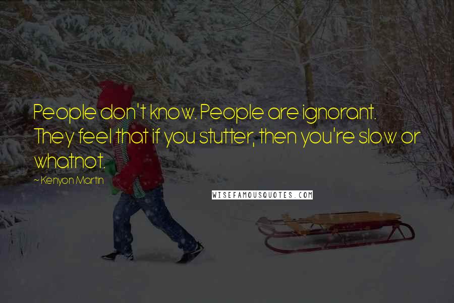 Kenyon Martin Quotes: People don't know. People are ignorant. They feel that if you stutter, then you're slow or whatnot.