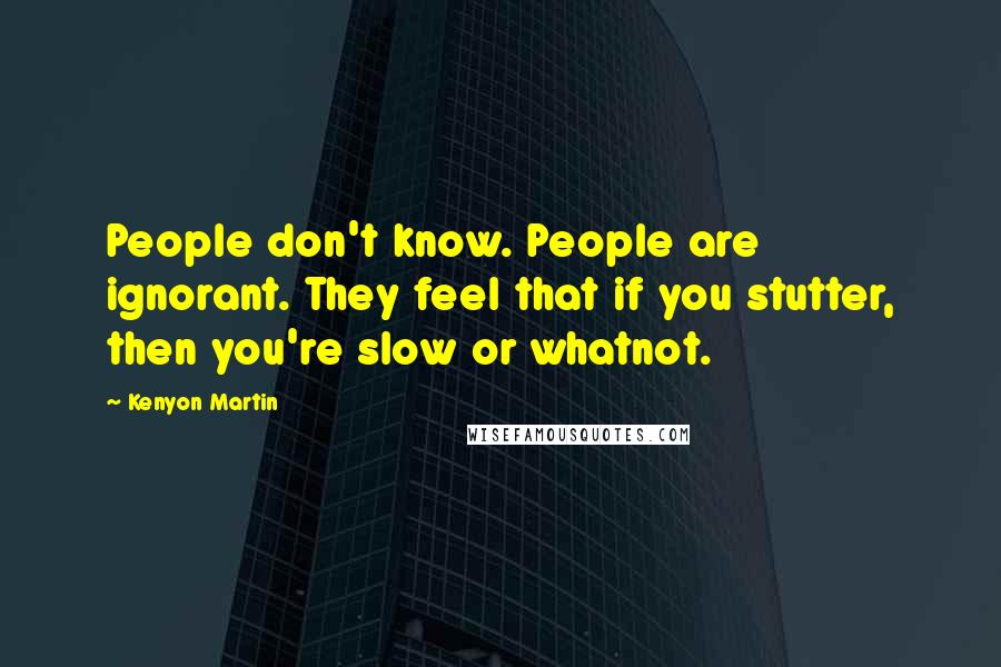 Kenyon Martin Quotes: People don't know. People are ignorant. They feel that if you stutter, then you're slow or whatnot.