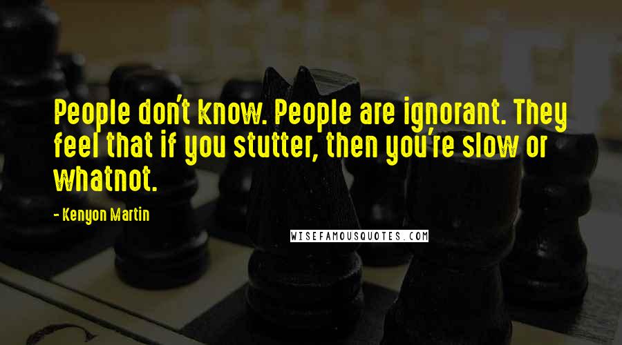 Kenyon Martin Quotes: People don't know. People are ignorant. They feel that if you stutter, then you're slow or whatnot.