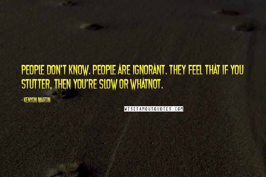 Kenyon Martin Quotes: People don't know. People are ignorant. They feel that if you stutter, then you're slow or whatnot.