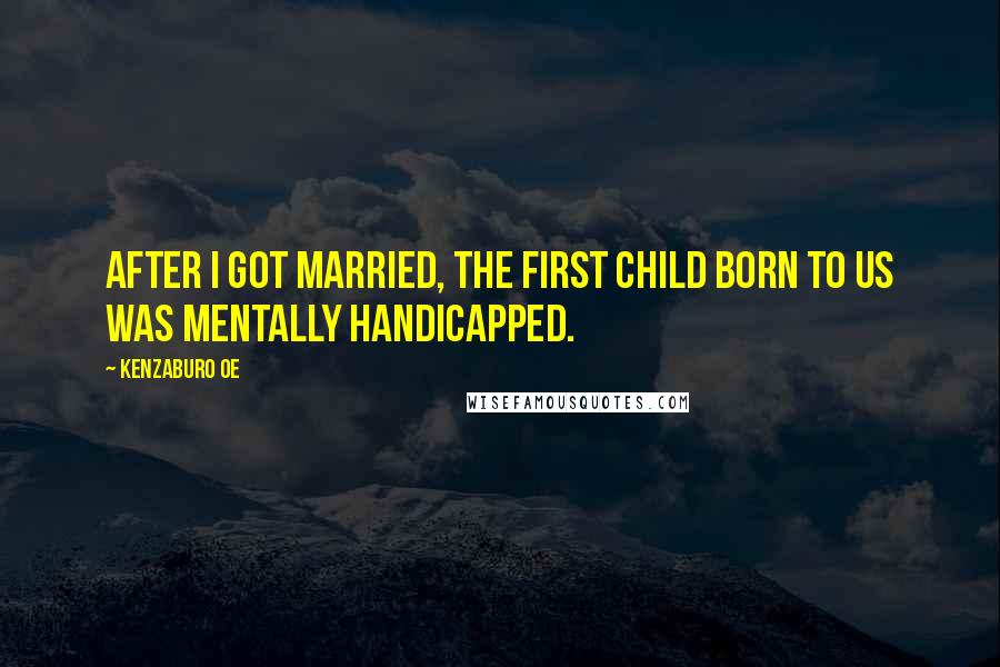 Kenzaburo Oe Quotes: After I got married, the first child born to us was mentally handicapped.