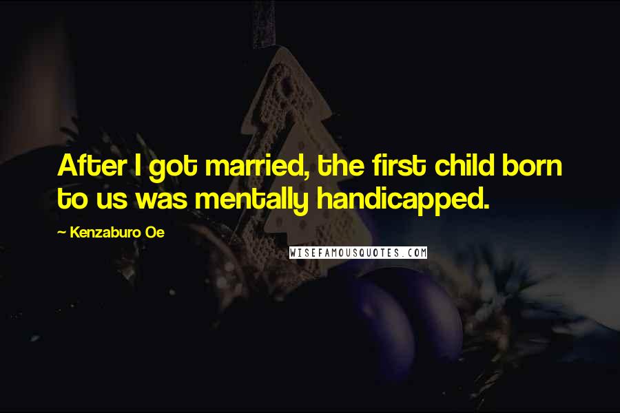 Kenzaburo Oe Quotes: After I got married, the first child born to us was mentally handicapped.
