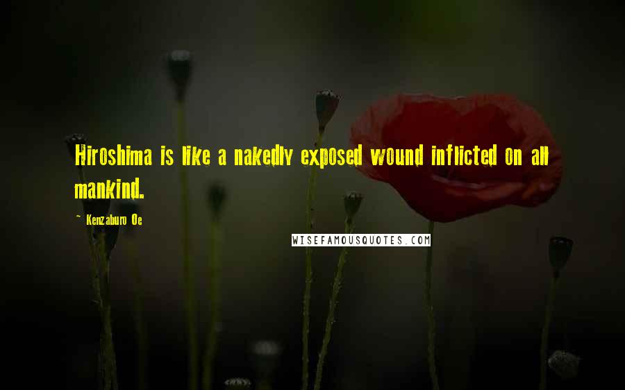 Kenzaburo Oe Quotes: Hiroshima is like a nakedly exposed wound inflicted on all mankind.