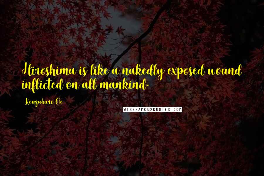 Kenzaburo Oe Quotes: Hiroshima is like a nakedly exposed wound inflicted on all mankind.