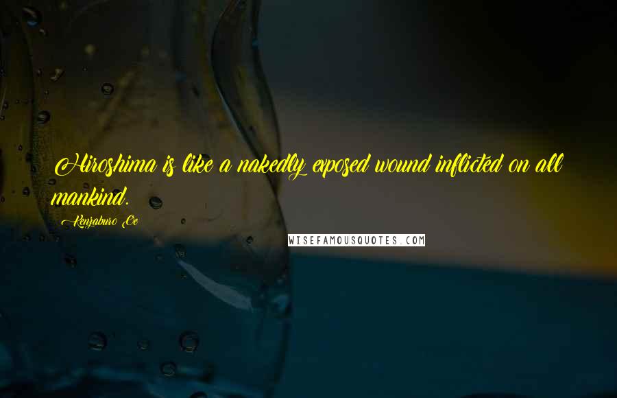 Kenzaburo Oe Quotes: Hiroshima is like a nakedly exposed wound inflicted on all mankind.