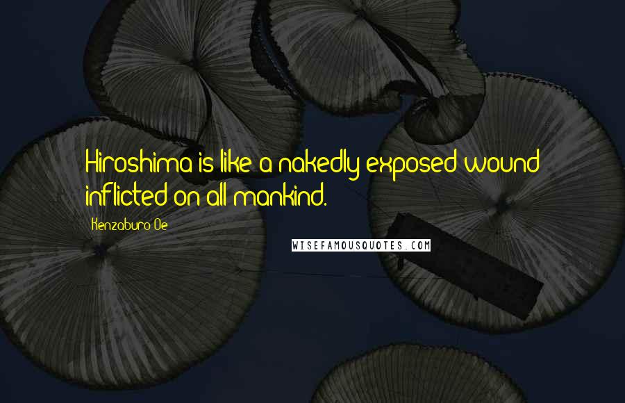 Kenzaburo Oe Quotes: Hiroshima is like a nakedly exposed wound inflicted on all mankind.