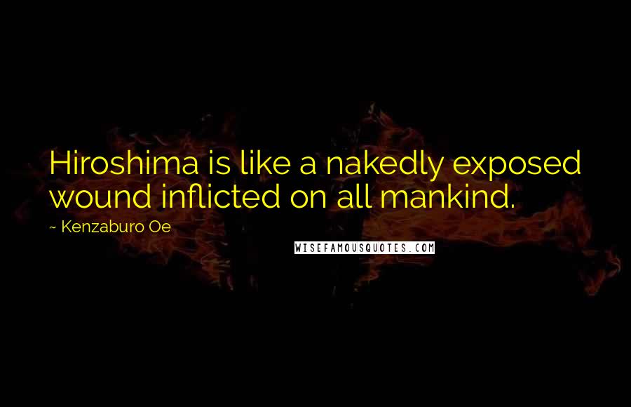 Kenzaburo Oe Quotes: Hiroshima is like a nakedly exposed wound inflicted on all mankind.
