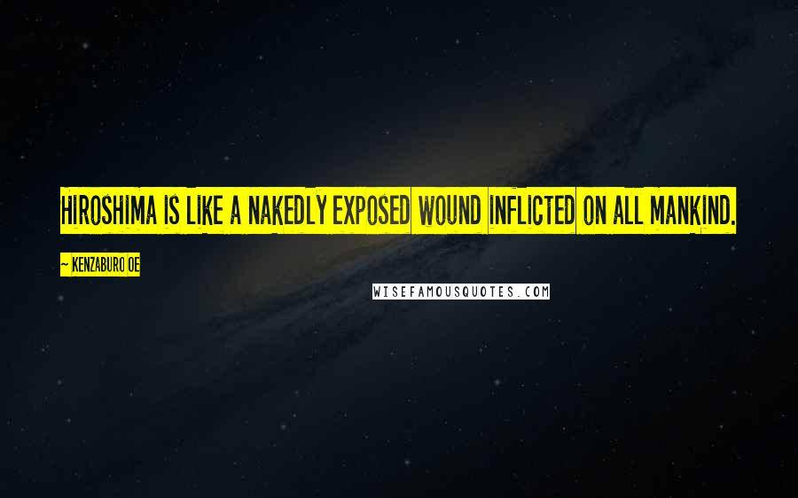 Kenzaburo Oe Quotes: Hiroshima is like a nakedly exposed wound inflicted on all mankind.