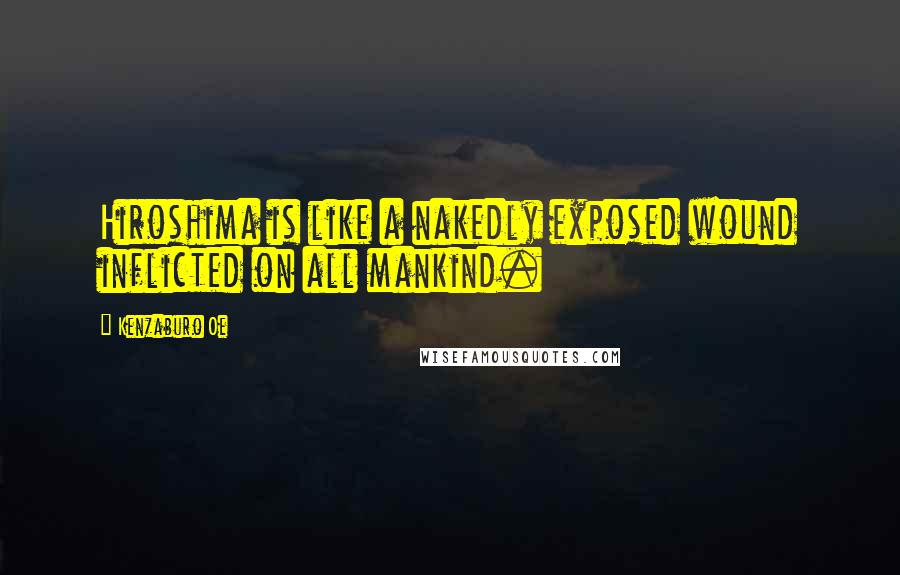 Kenzaburo Oe Quotes: Hiroshima is like a nakedly exposed wound inflicted on all mankind.