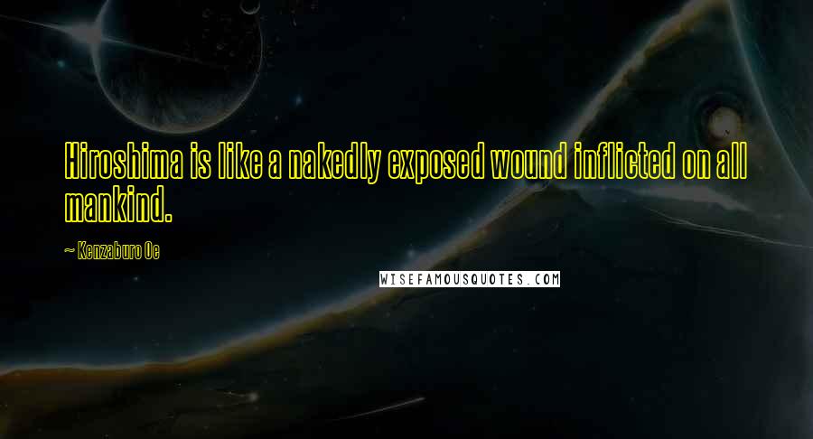 Kenzaburo Oe Quotes: Hiroshima is like a nakedly exposed wound inflicted on all mankind.