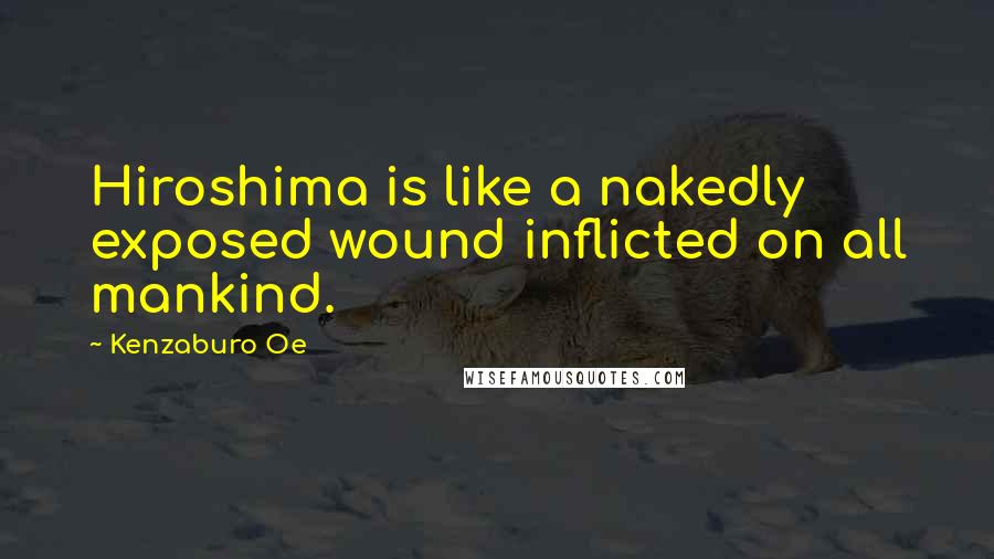 Kenzaburo Oe Quotes: Hiroshima is like a nakedly exposed wound inflicted on all mankind.