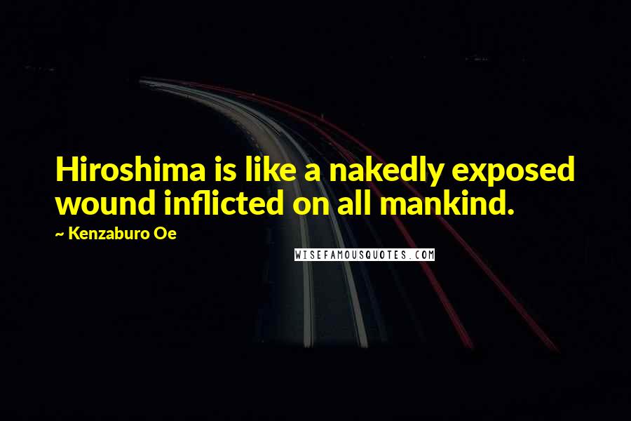 Kenzaburo Oe Quotes: Hiroshima is like a nakedly exposed wound inflicted on all mankind.