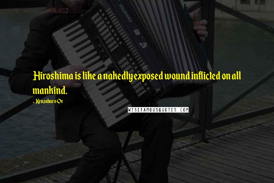 Kenzaburo Oe Quotes: Hiroshima is like a nakedly exposed wound inflicted on all mankind.