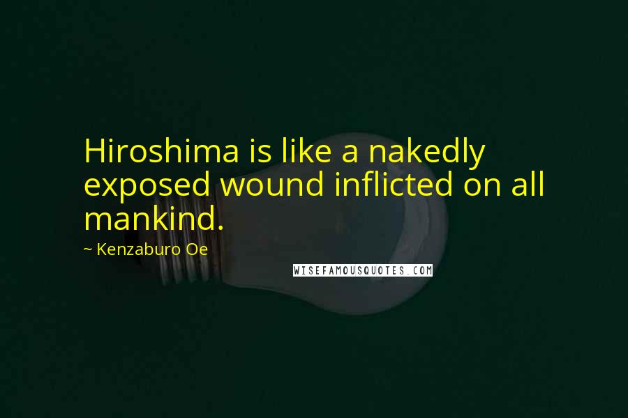 Kenzaburo Oe Quotes: Hiroshima is like a nakedly exposed wound inflicted on all mankind.