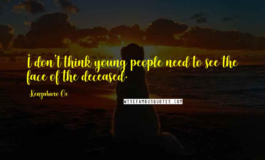 Kenzaburo Oe Quotes: I don't think young people need to see the face of the deceased.