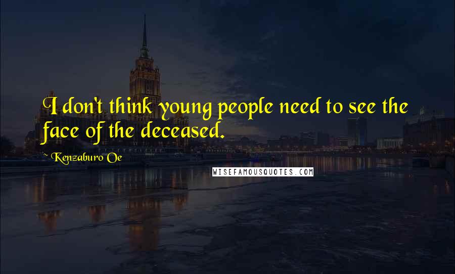 Kenzaburo Oe Quotes: I don't think young people need to see the face of the deceased.