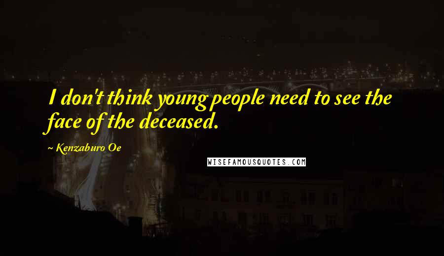 Kenzaburo Oe Quotes: I don't think young people need to see the face of the deceased.