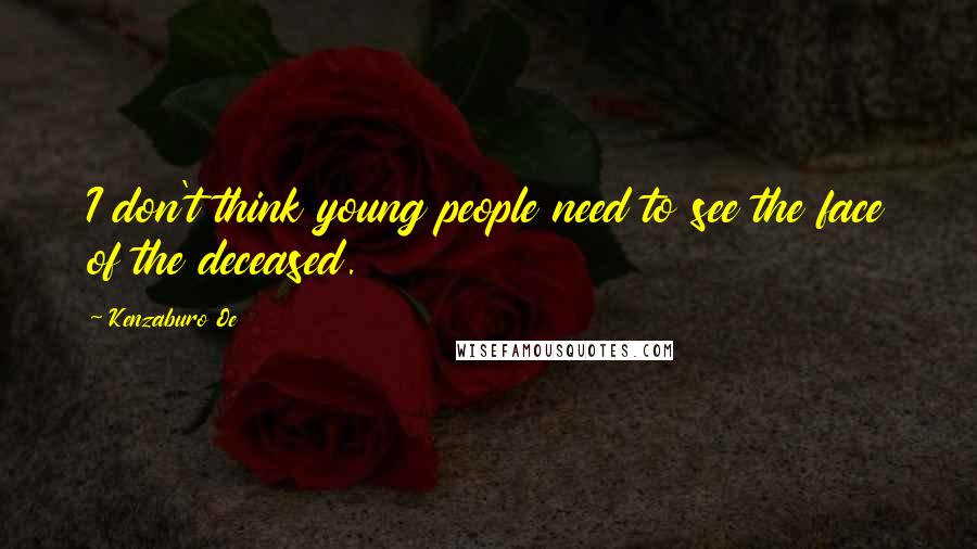 Kenzaburo Oe Quotes: I don't think young people need to see the face of the deceased.