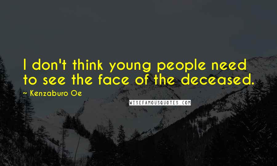 Kenzaburo Oe Quotes: I don't think young people need to see the face of the deceased.