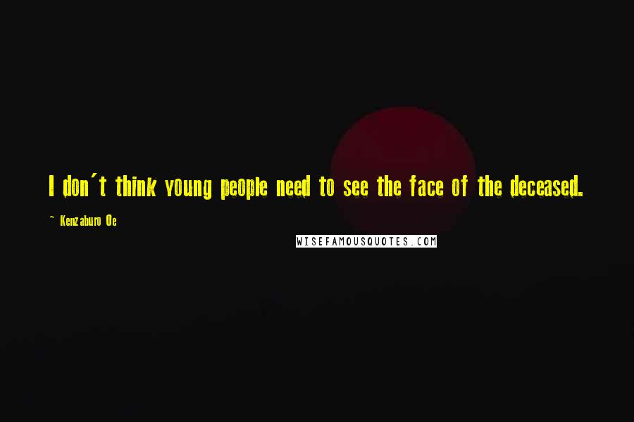 Kenzaburo Oe Quotes: I don't think young people need to see the face of the deceased.