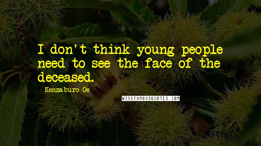 Kenzaburo Oe Quotes: I don't think young people need to see the face of the deceased.