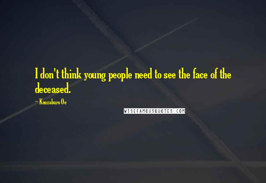 Kenzaburo Oe Quotes: I don't think young people need to see the face of the deceased.