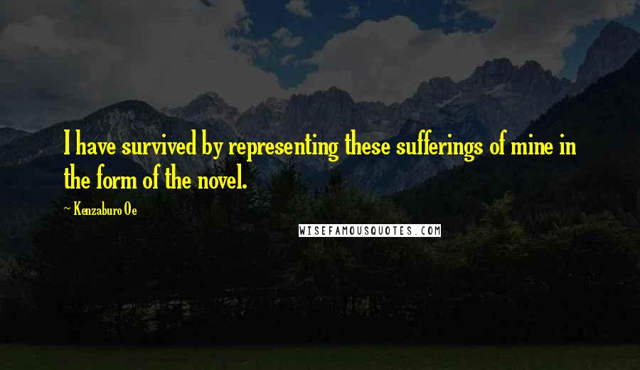 Kenzaburo Oe Quotes: I have survived by representing these sufferings of mine in the form of the novel.