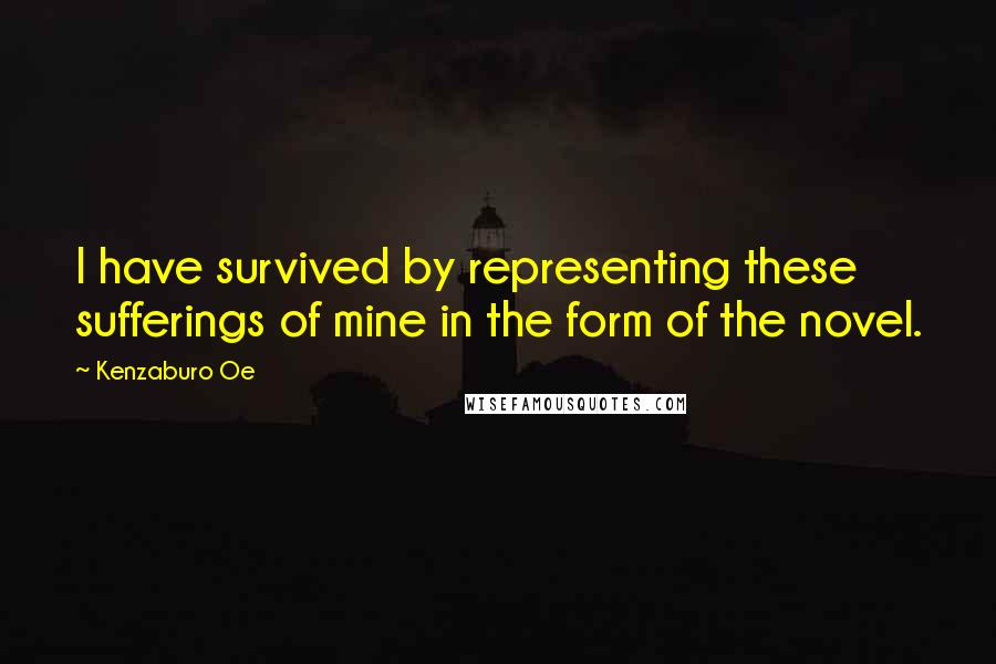 Kenzaburo Oe Quotes: I have survived by representing these sufferings of mine in the form of the novel.