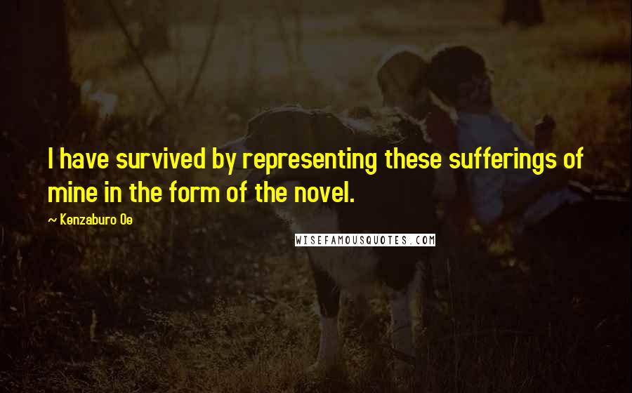 Kenzaburo Oe Quotes: I have survived by representing these sufferings of mine in the form of the novel.