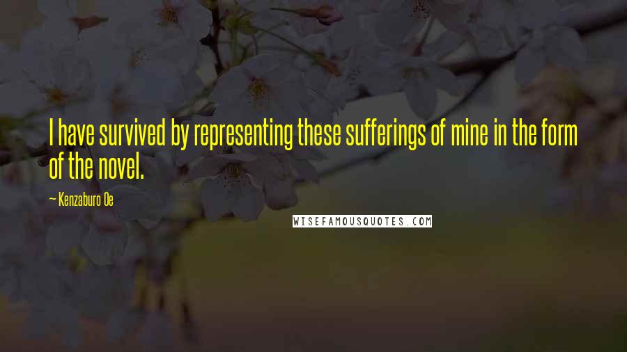 Kenzaburo Oe Quotes: I have survived by representing these sufferings of mine in the form of the novel.