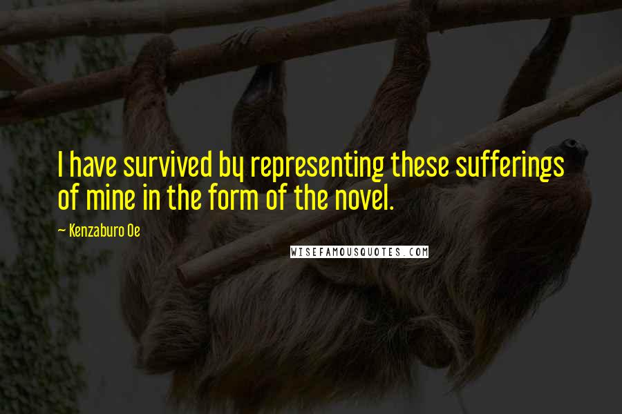 Kenzaburo Oe Quotes: I have survived by representing these sufferings of mine in the form of the novel.