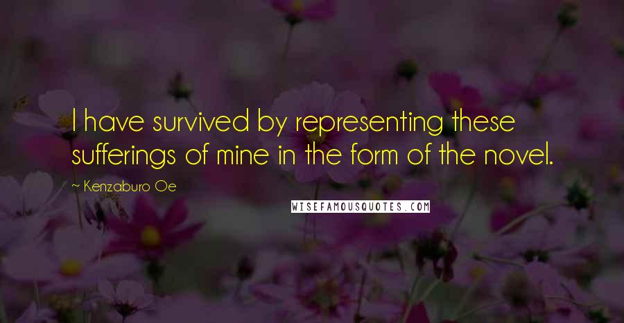 Kenzaburo Oe Quotes: I have survived by representing these sufferings of mine in the form of the novel.