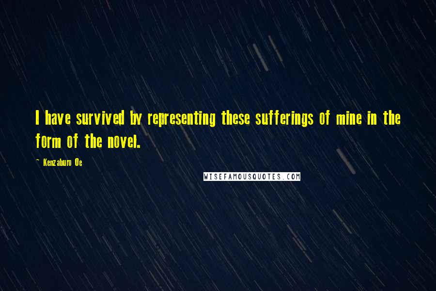 Kenzaburo Oe Quotes: I have survived by representing these sufferings of mine in the form of the novel.