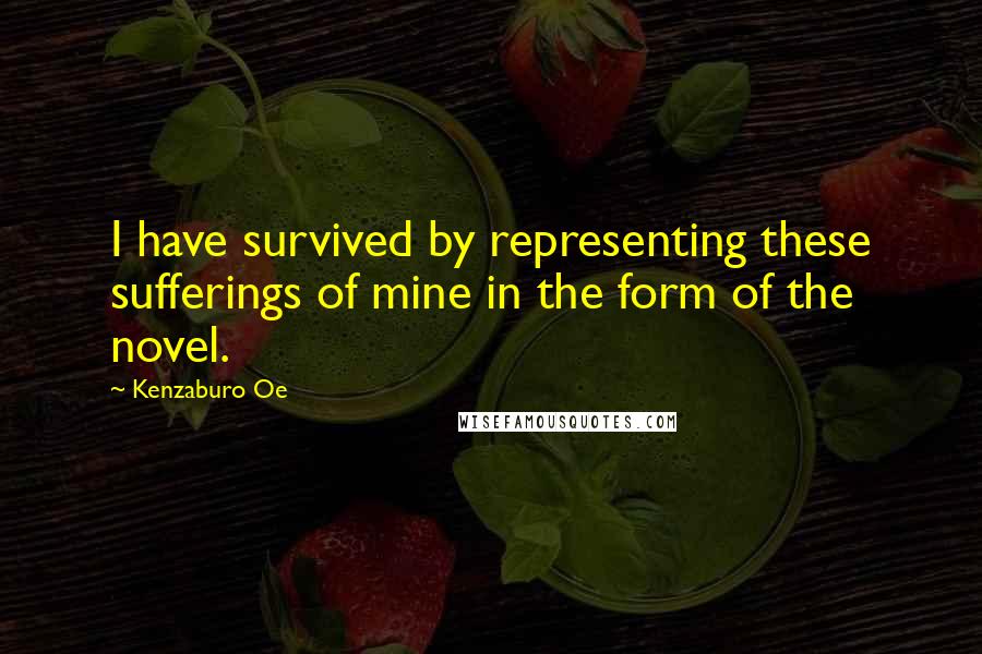 Kenzaburo Oe Quotes: I have survived by representing these sufferings of mine in the form of the novel.