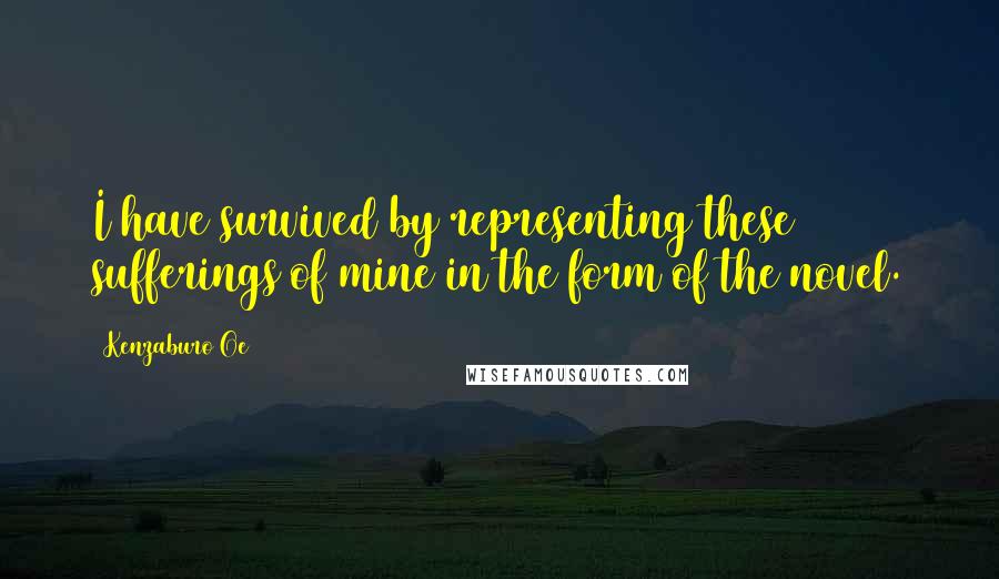 Kenzaburo Oe Quotes: I have survived by representing these sufferings of mine in the form of the novel.