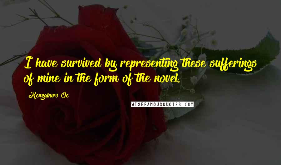 Kenzaburo Oe Quotes: I have survived by representing these sufferings of mine in the form of the novel.
