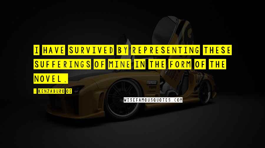 Kenzaburo Oe Quotes: I have survived by representing these sufferings of mine in the form of the novel.