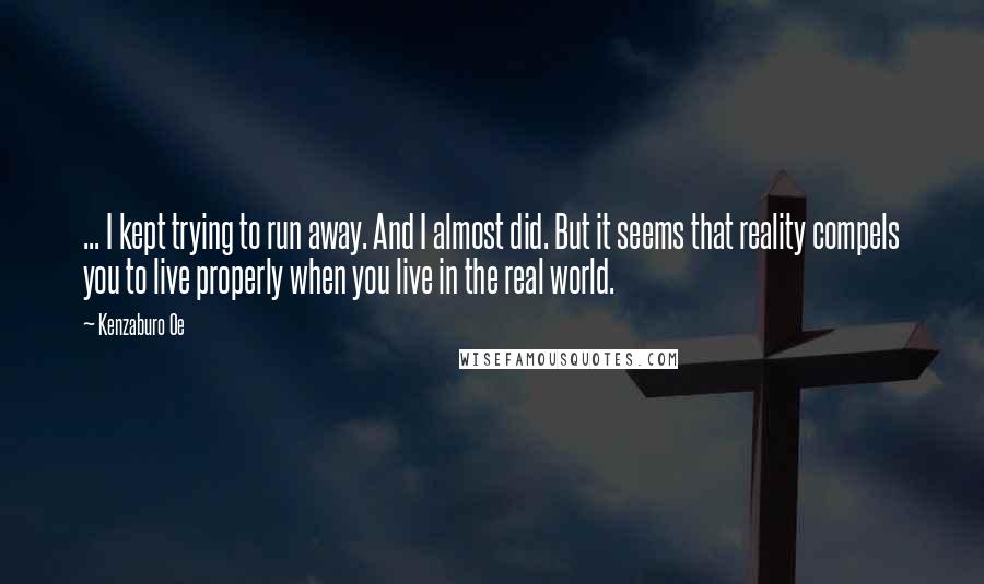 Kenzaburo Oe Quotes: ... I kept trying to run away. And I almost did. But it seems that reality compels you to live properly when you live in the real world.