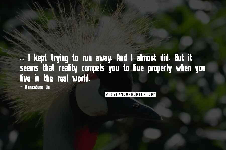 Kenzaburo Oe Quotes: ... I kept trying to run away. And I almost did. But it seems that reality compels you to live properly when you live in the real world.